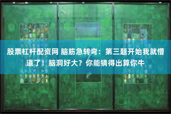 股票杠杆配资网 脑筋急转弯：第三题开始我就懵逼了！脑洞好大？你能猜得出算你牛