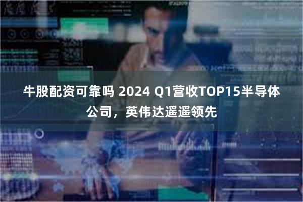 牛股配资可靠吗 2024 Q1营收TOP15半导体公司，英伟达遥遥领先