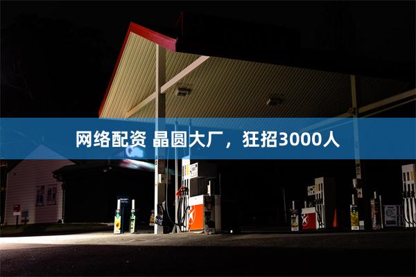 网络配资 晶圆大厂，狂招3000人