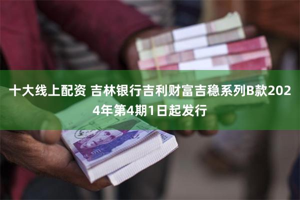 十大线上配资 吉林银行吉利财富吉稳系列B款2024年第4期1日起发行