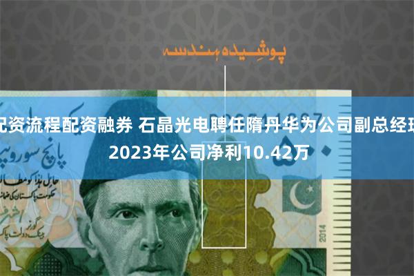 配资流程配资融券 石晶光电聘任隋丹华为公司副总经理 2023年公司净利10.42万