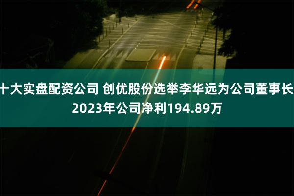 十大实盘配资公司 创优股份选举李华远为公司董事长 2023年公司净利194.89万