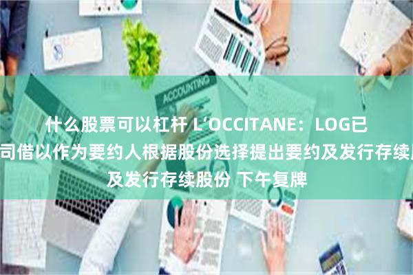 什么股票可以杠杆 L‘OCCITANE：LOG已成立新控股公司借以作为要约人根据股份选择提出要约及发行存续股份 下午复牌