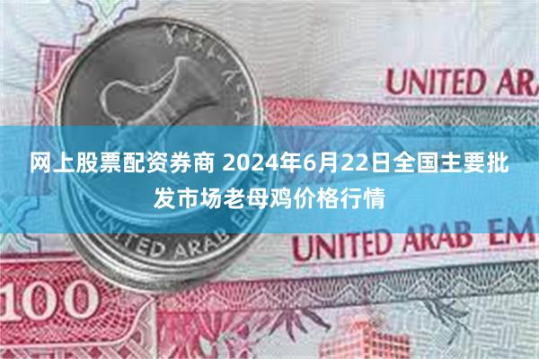 网上股票配资券商 2024年6月22日全国主要批发市场老母鸡价格行情