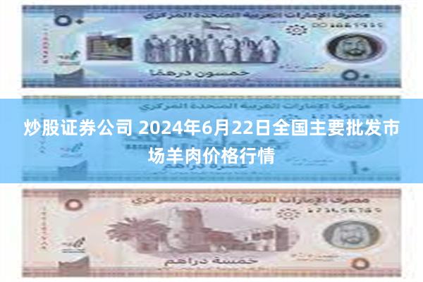 炒股证券公司 2024年6月22日全国主要批发市场羊肉价格行情