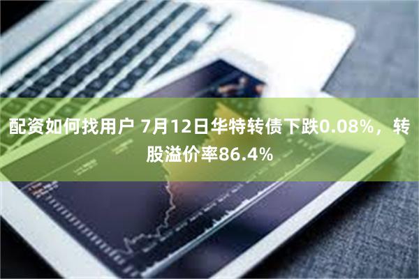 配资如何找用户 7月12日华特转债下跌0.08%，转股溢价率86.4%