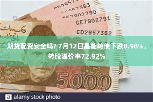 期货配资安全吗? 7月12日晶能转债下跌0.98%，转股溢价率72.92%