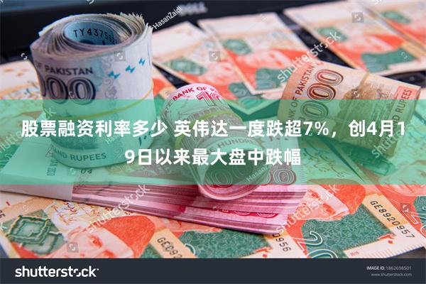 股票融资利率多少 英伟达一度跌超7%，创4月19日以来最大盘中跌幅