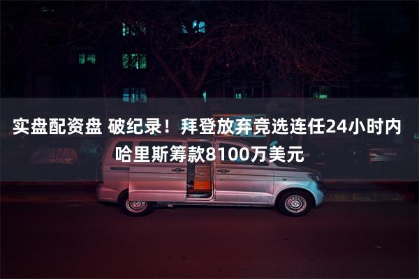 实盘配资盘 破纪录！拜登放弃竞选连任24小时内 哈里斯筹款8100万美元