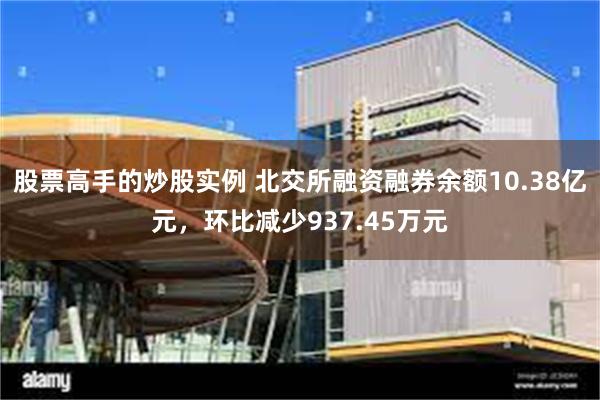 股票高手的炒股实例 北交所融资融券余额10.38亿元，环比减少937.45万元