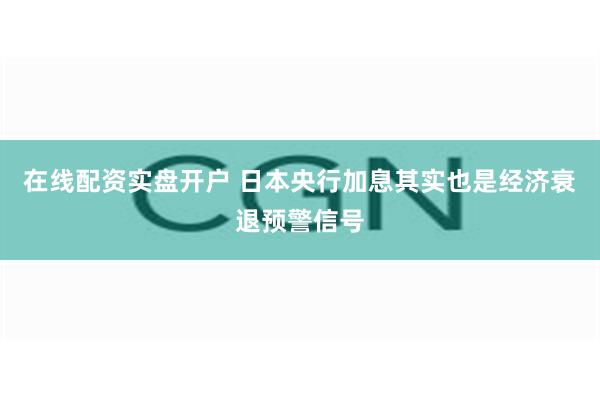 在线配资实盘开户 日本央行加息其实也是经济衰退预警信号