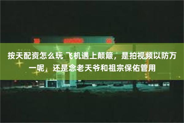 按天配资怎么玩 飞机遇上颠簸，是拍视频以防万一呢，还是念老天爷和祖宗保佑管用