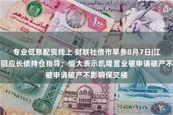 专业低息配资线上 财联社债市早参8月7日|江苏省农商行回应长债持仓指导；恒大表示凯隆置业被申请破产不影响保交楼