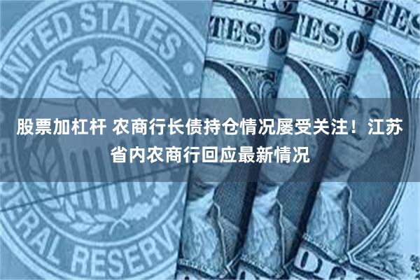 股票加杠杆 农商行长债持仓情况屡受关注！江苏省内农商行回应最新情况