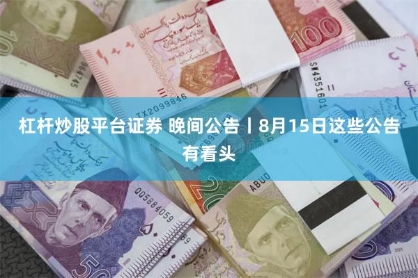 杠杆炒股平台证券 晚间公告丨8月15日这些公告有看头