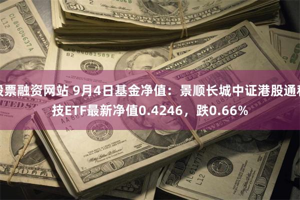 股票融资网站 9月4日基金净值：景顺长城中证港股通科技ETF最新净值0.4246，跌0.66%