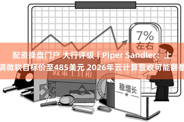 配资操盘门户 大行评级丨Piper Sandler：上调微软目标价至485美元 2026年云计算营收可能翻番