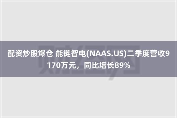 配资炒股爆仓 能链智电(NAAS.US)二季度营收9170万元，同比增长89%