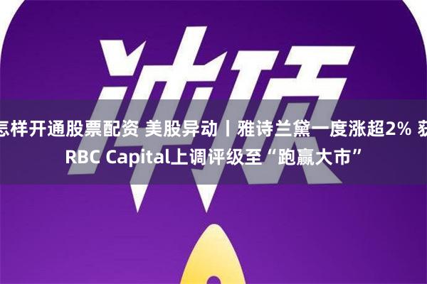 怎样开通股票配资 美股异动丨雅诗兰黛一度涨超2% 获RBC Capital上调评级至“跑赢大市”