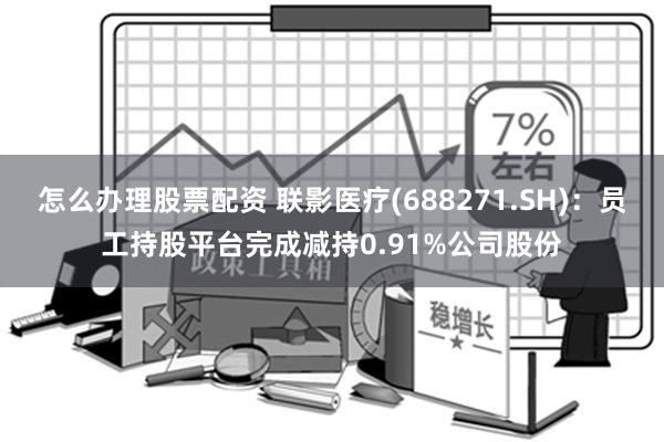 怎么办理股票配资 联影医疗(688271.SH)：员工持股平台完成减持0.91%公司股份