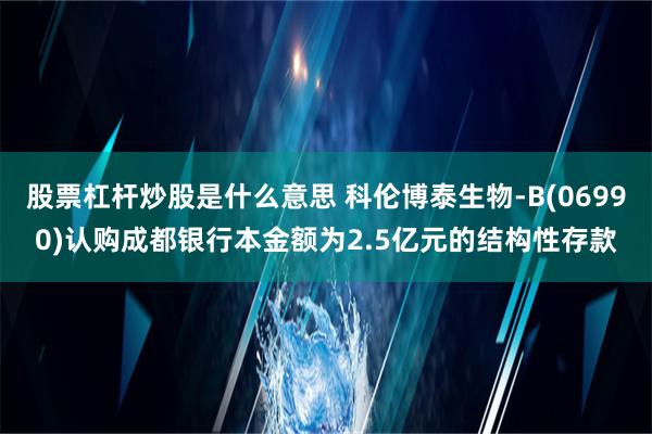 股票杠杆炒股是什么意思 科伦博泰生物-B(06990)认购成都银行本金额为2.5亿元的结构性存款