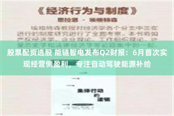 股票配资选股 能链智电发布Q2财报：6月首次实现经营侧盈利，专注自动驾驶能源补给