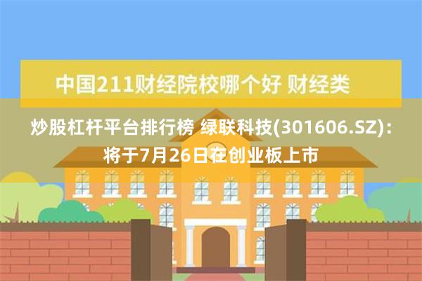 炒股杠杆平台排行榜 绿联科技(301606.SZ)：将于7月26日在创业板上市