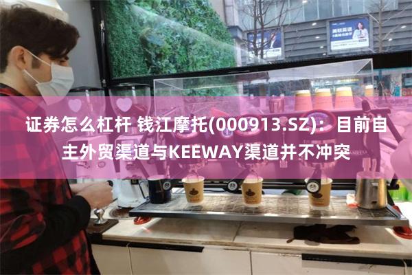 证券怎么杠杆 钱江摩托(000913.SZ)：目前自主外贸渠道与KEEWAY渠道并不冲突