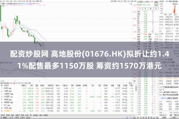 配资炒股网 高地股份(01676.HK)拟折让约1.41%配售最多1150万股 筹资约1570万港元