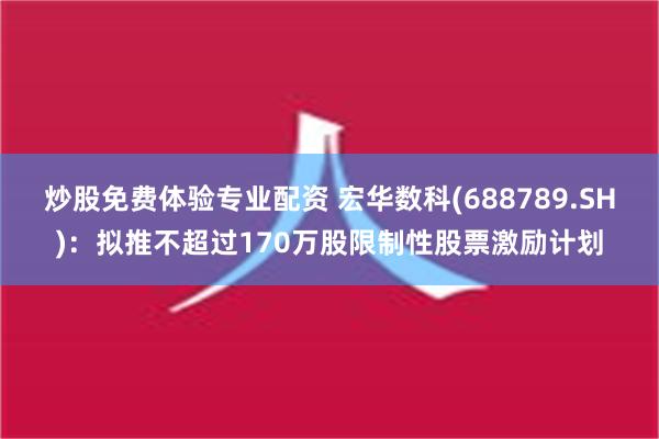 炒股免费体验专业配资 宏华数科(688789.SH)：拟推不超过170万股限制性股票激励计划