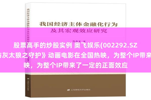 股票高手的炒股实例 奥飞娱乐(002292.SZ)：近期《喜羊羊与灰太狼之守护》动画电影在全国热映，为整个IP带来了一定的正面效应