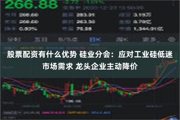 股票配资有什么优势 硅业分会：应对工业硅低迷市场需求 龙头企业主动降价