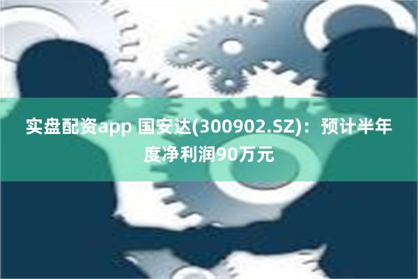 实盘配资app 国安达(300902.SZ)：预计半年度净利润90万元