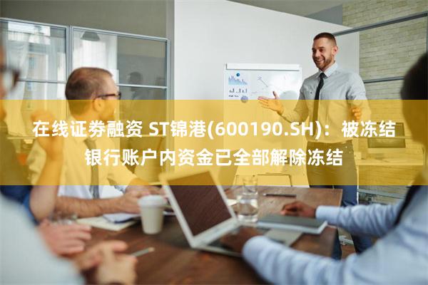 在线证劵融资 ST锦港(600190.SH)：被冻结银行账户内资金已全部解除冻结