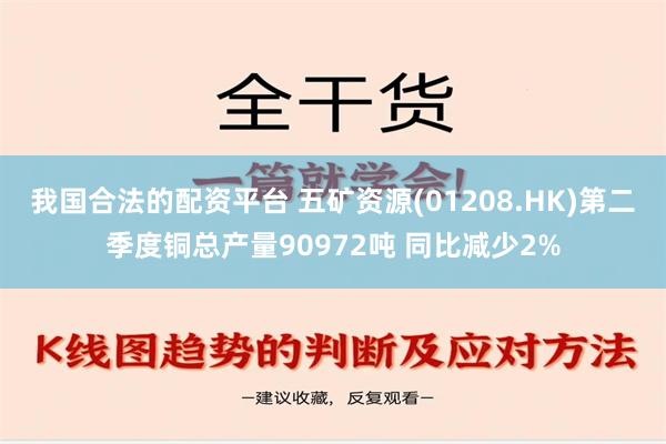 我国合法的配资平台 五矿资源(01208.HK)第二季度铜总产量90972吨 同比减少2%