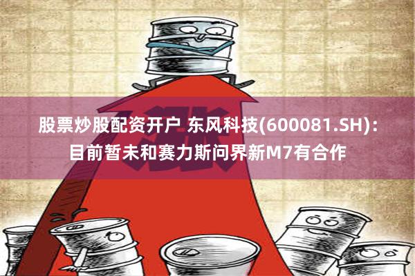 股票炒股配资开户 东风科技(600081.SH)：目前暂未和赛力斯问界新M7有合作