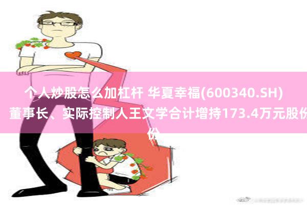 个人炒股怎么加杠杆 华夏幸福(600340.SH)：董事长、实际控制人王文学合计增持173.4万元股份