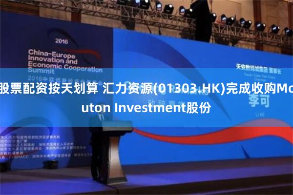 股票配资按天划算 汇力资源(01303.HK)完成收购Mouton Investment股份