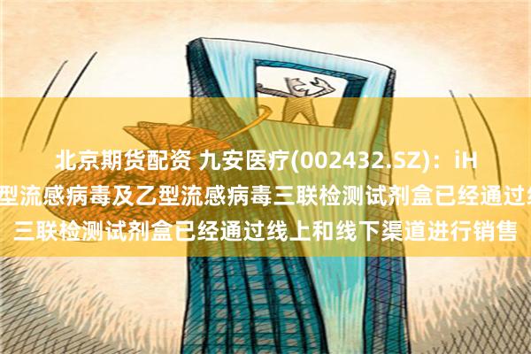 北京期货配资 九安医疗(002432.SZ)：iHealth新型冠状病毒、甲型流感病毒及乙型流感病毒三联检测试剂盒已经通过线上和线下渠道进行销售