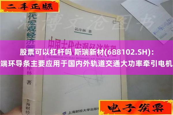 股票可以杠杆吗 斯瑞新材(688102.SH)：端环导条主要应用于国内外轨道交通大功率牵引电机