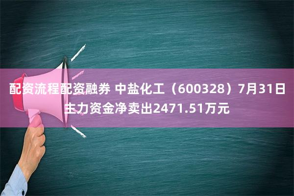 配资流程配资融券 中盐化工（600328）7月31日主力资金净卖出2471.51万元