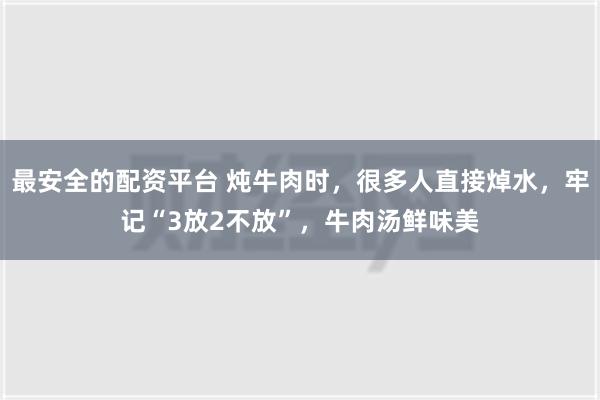 最安全的配资平台 炖牛肉时，很多人直接焯水，牢记“3放2不放”，牛肉汤鲜味美