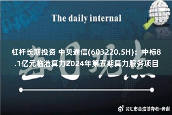 杠杆长期投资 中贝通信(603220.SH)：中标8.1亿元临港算力2024年第五期算力服务项目