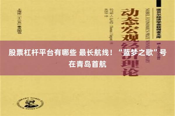 股票杠杆平台有哪些 最长航线！“蓝梦之歌”号在青岛首航