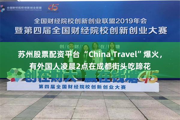 苏州股票配资平台 “China Travel”爆火，有外国人凌晨2点在成都街头吃蹄花