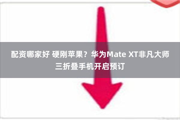 配资哪家好 硬刚苹果？华为Mate XT非凡大师三折叠手机开启预订