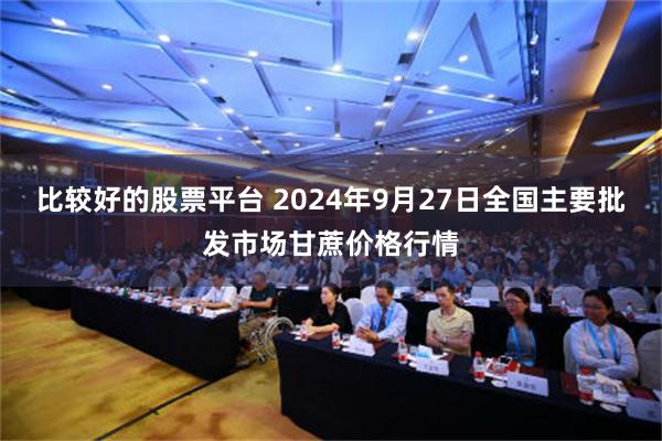 比较好的股票平台 2024年9月27日全国主要批发市场甘蔗价格行情