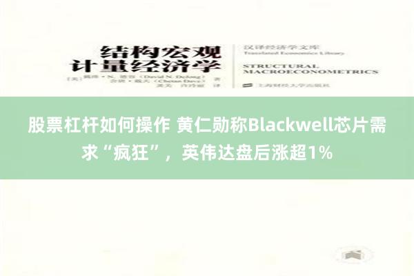 股票杠杆如何操作 黄仁勋称Blackwell芯片需求“疯狂”，英伟达盘后涨超1%