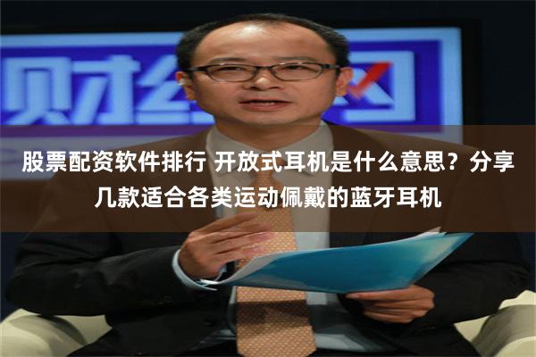 股票配资软件排行 开放式耳机是什么意思？分享几款适合各类运动佩戴的蓝牙耳机