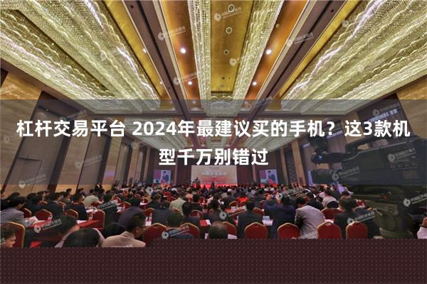 杠杆交易平台 2024年最建议买的手机？这3款机型千万别错过